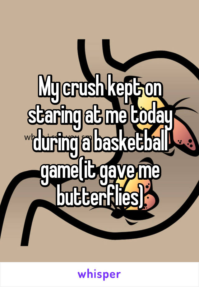 My crush kept on staring at me today during a basketball game(it gave me butterflies)