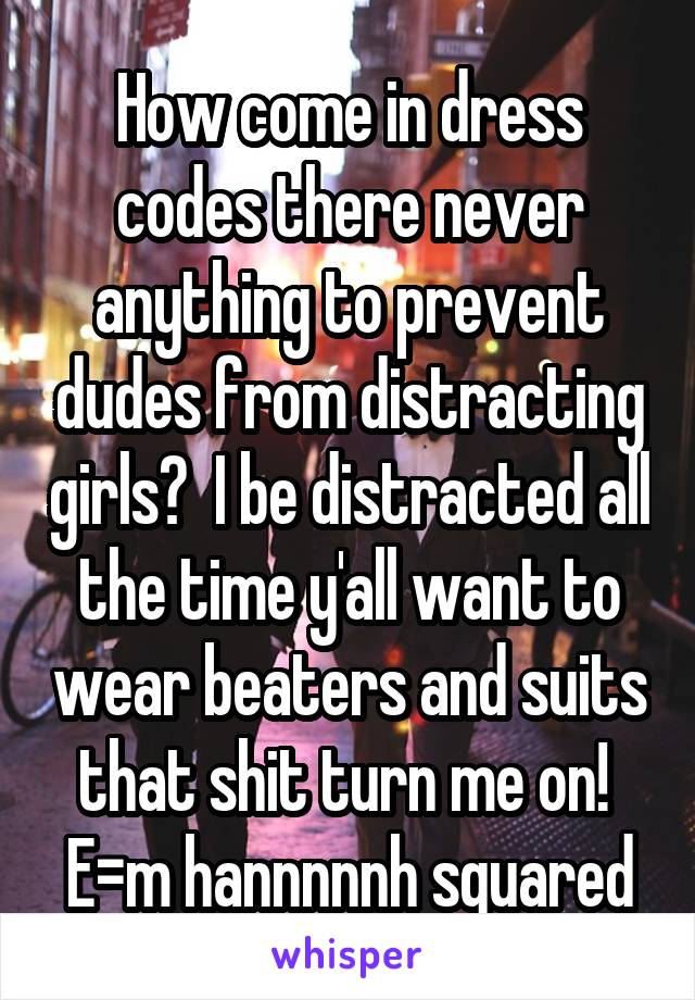 How come in dress codes there never anything to prevent dudes from distracting girls?  I be distracted all the time y'all want to wear beaters and suits that shit turn me on!  E=m hannnnnh squared