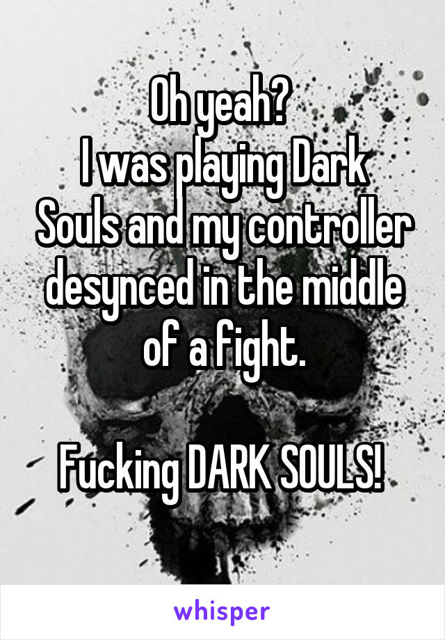 Oh yeah? 
I was playing Dark Souls and my controller desynced in the middle of a fight.

Fucking DARK SOULS! 
