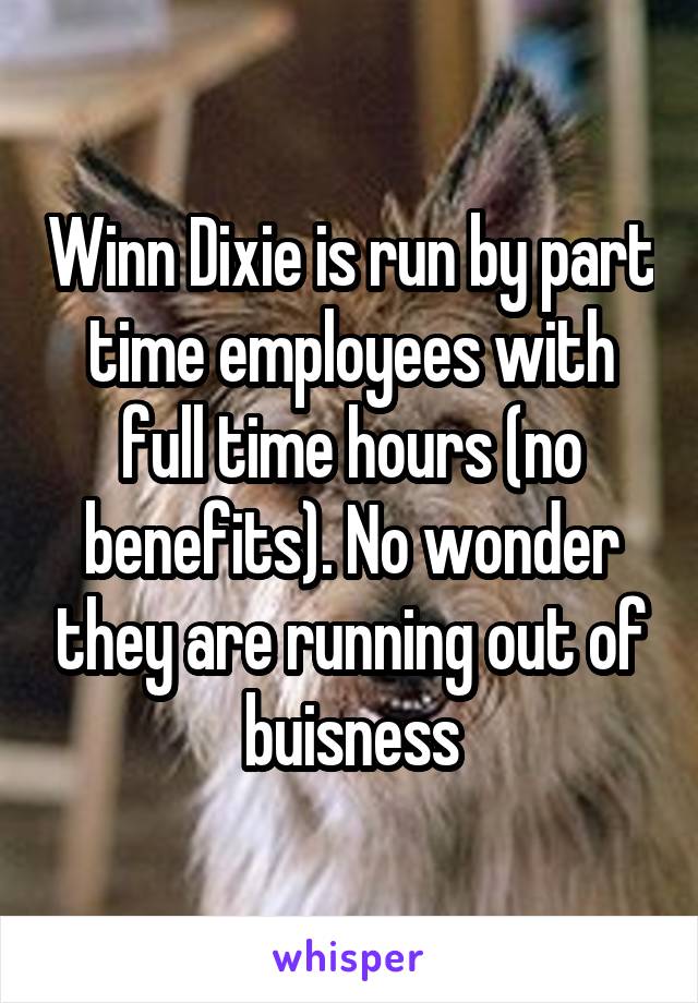 Winn Dixie is run by part time employees with full time hours (no benefits). No wonder they are running out of buisness