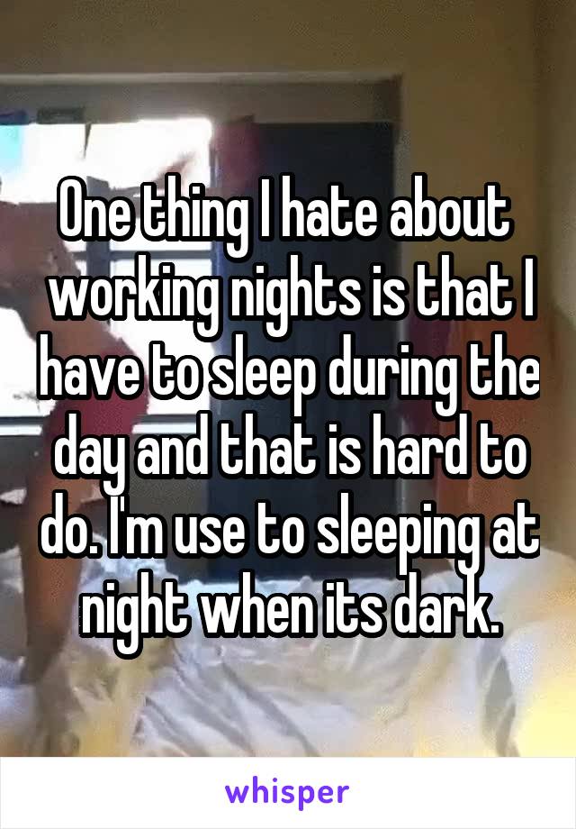 One thing I hate about  working nights is that I have to sleep during the day and that is hard to do. I'm use to sleeping at night when its dark.