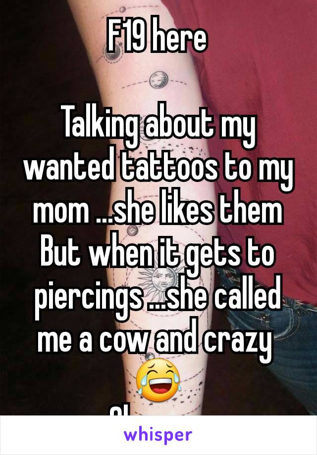 F19 here

Talking about my wanted tattoos to my mom ...she likes them
But when it gets to piercings ...she called me a cow and crazy 
😂
Oh mom 