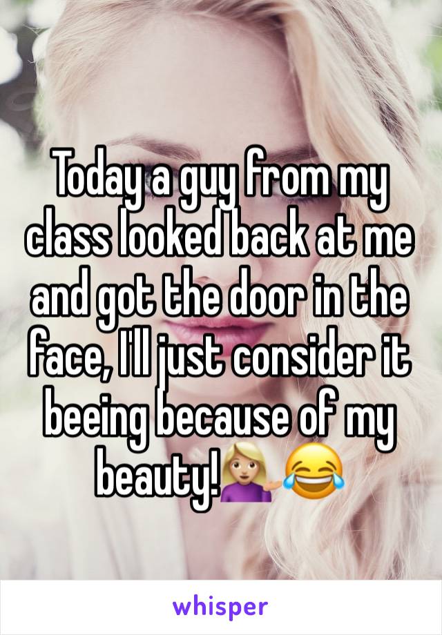 Today a guy from my class looked back at me and got the door in the face, I'll just consider it beeing because of my beauty!💁🏼😂