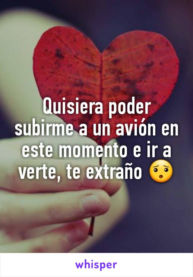 Quisiera poder subirme a un avión en este momento e ir a verte, te extraño 😯