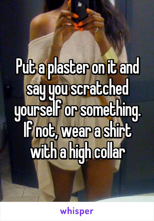 Put a plaster on it and say you scratched yourself or something. If not, wear a shirt with a high collar