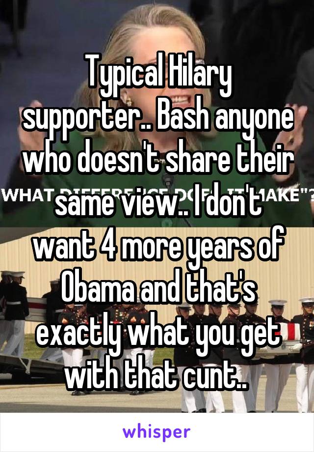 Typical Hilary supporter.. Bash anyone who doesn't share their same view.. I don't want 4 more years of Obama and that's exactly what you get with that cunt.. 