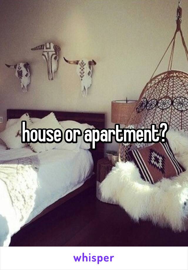 house or apartment?