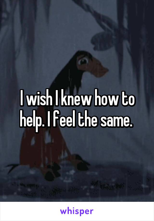 I wish I knew how to help. I feel the same. 