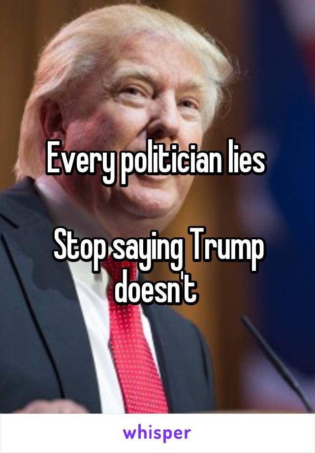 Every politician lies 

Stop saying Trump doesn't 