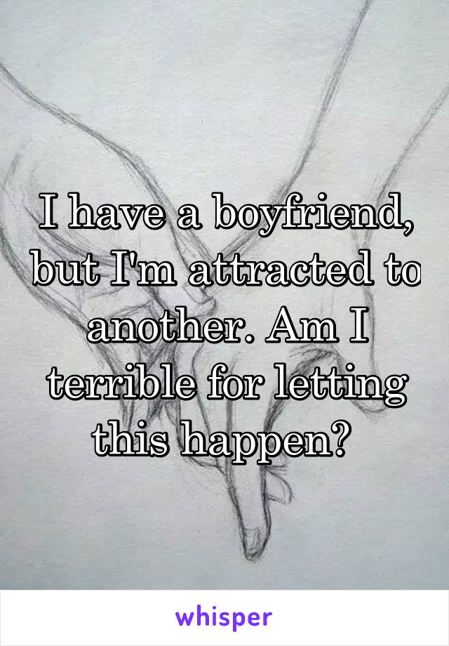 I have a boyfriend, but I'm attracted to another. Am I terrible for letting this happen? 