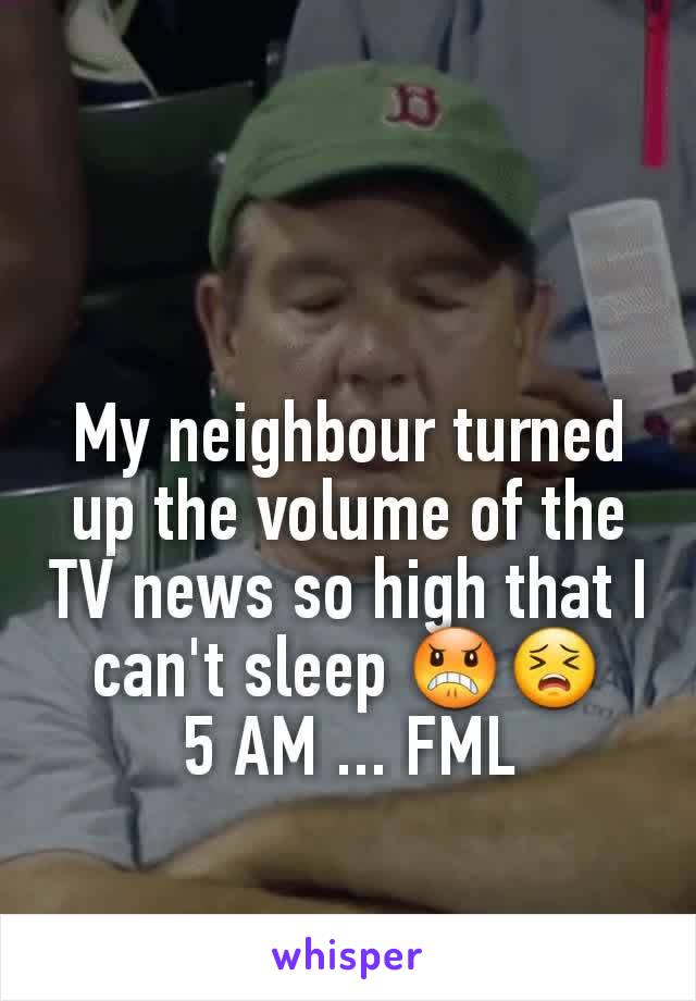 My neighbour turned up the volume of the TV news so high that I can't sleep 😠😣
5 AM ... FML