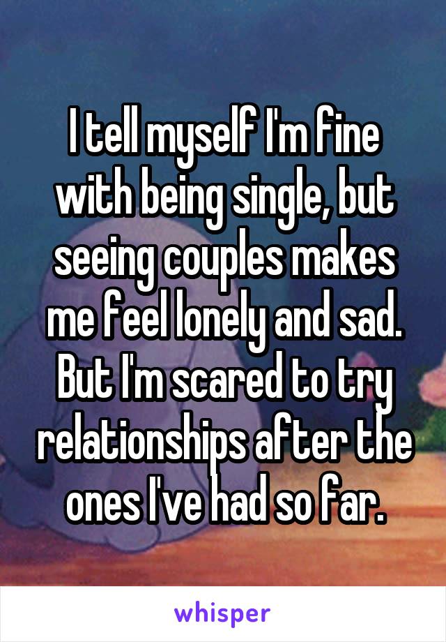 I tell myself I'm fine with being single, but seeing couples makes me feel lonely and sad. But I'm scared to try relationships after the ones I've had so far.