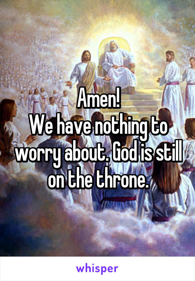 Amen!
We have nothing to worry about. God is still on the throne.