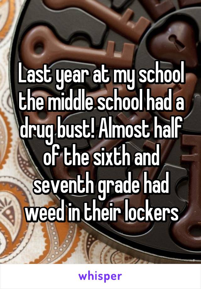 Last year at my school the middle school had a drug bust! Almost half of the sixth and seventh grade had weed in their lockers