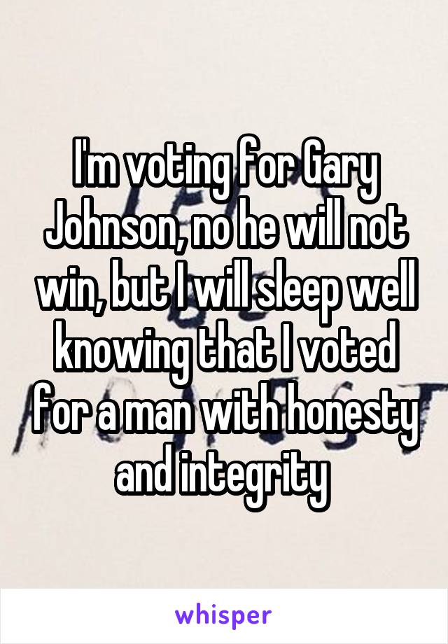 I'm voting for Gary Johnson, no he will not win, but I will sleep well knowing that I voted for a man with honesty and integrity 