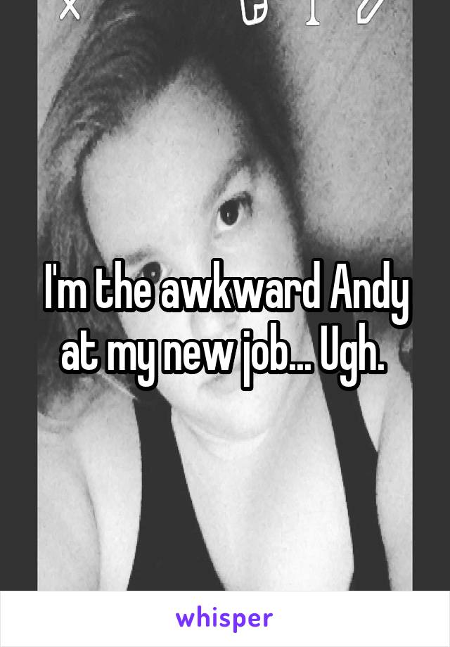 I'm the awkward Andy at my new job... Ugh. 