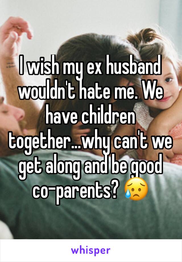 I wish my ex husband wouldn't hate me. We have children together...why can't we get along and be good co-parents? 😥