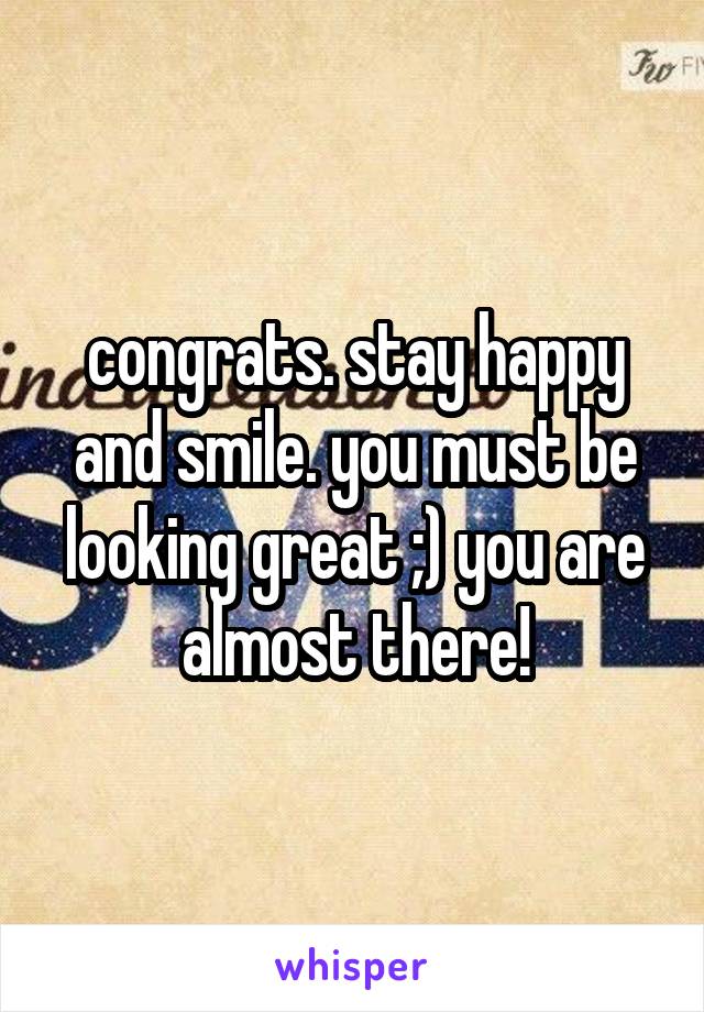 congrats. stay happy and smile. you must be looking great ;) you are almost there!