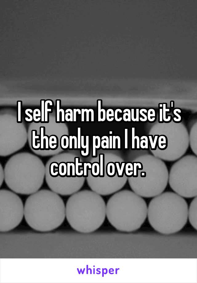 I self harm because it's the only pain I have control over. 