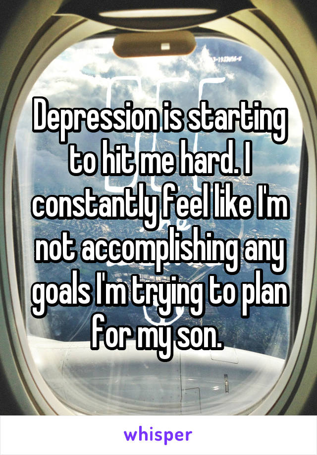 Depression is starting to hit me hard. I constantly feel like I'm not accomplishing any goals I'm trying to plan for my son. 