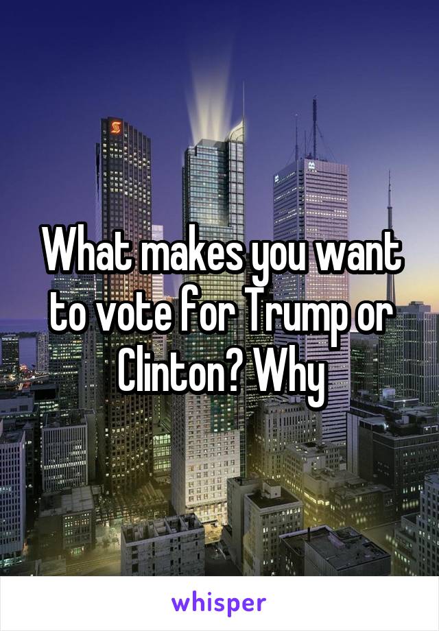 What makes you want to vote for Trump or Clinton? Why