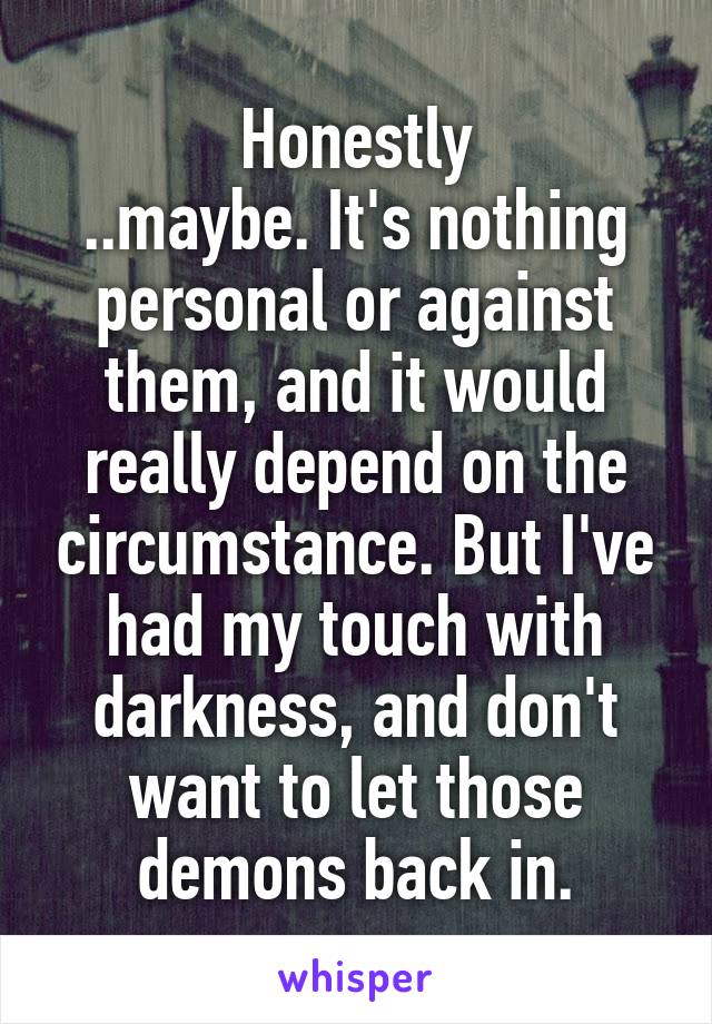 Honestly
..maybe. It's nothing personal or against them, and it would really depend on the circumstance. But I've had my touch with darkness, and don't want to let those demons back in.