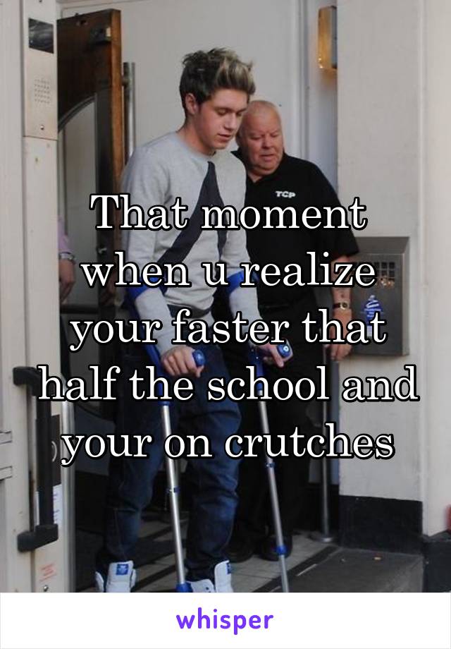 That moment when u realize your faster that half the school and your on crutches