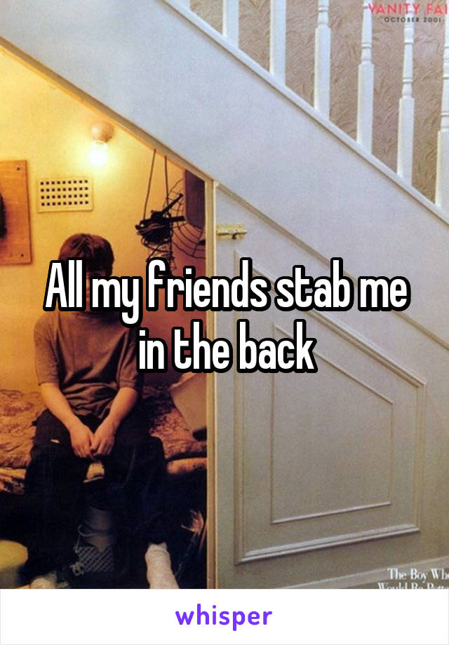 All my friends stab me in the back