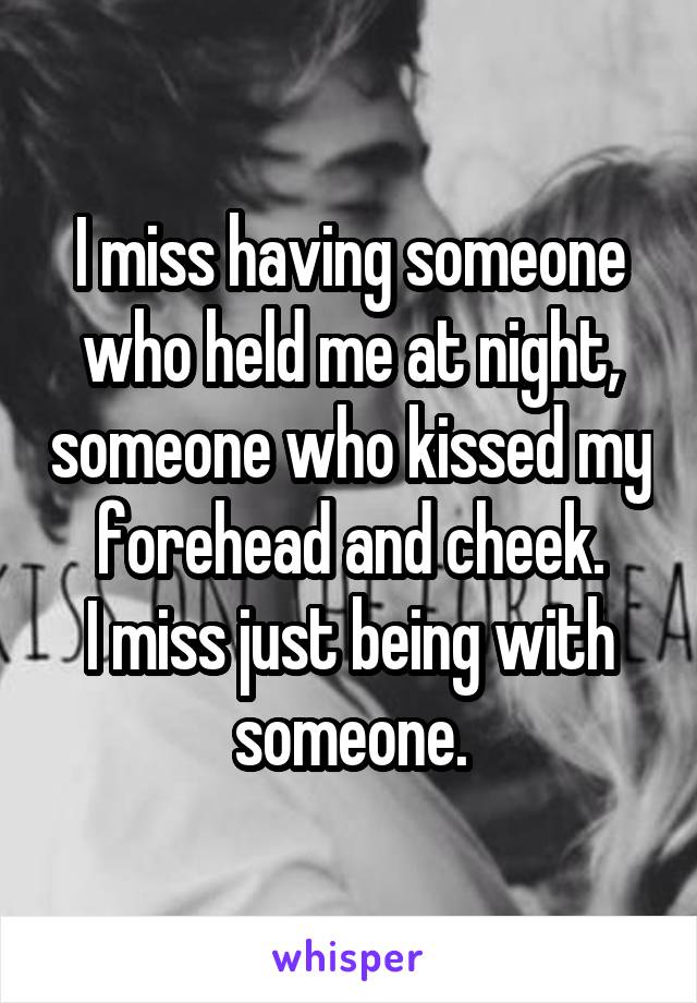 I miss having someone who held me at night, someone who kissed my forehead and cheek.
I miss just being with someone.