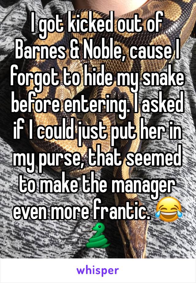 I got kicked out of Barnes & Noble, cause I forgot to hide my snake before entering. I asked if I could just put her in my purse, that seemed to make the manager even more frantic. 😂🐍