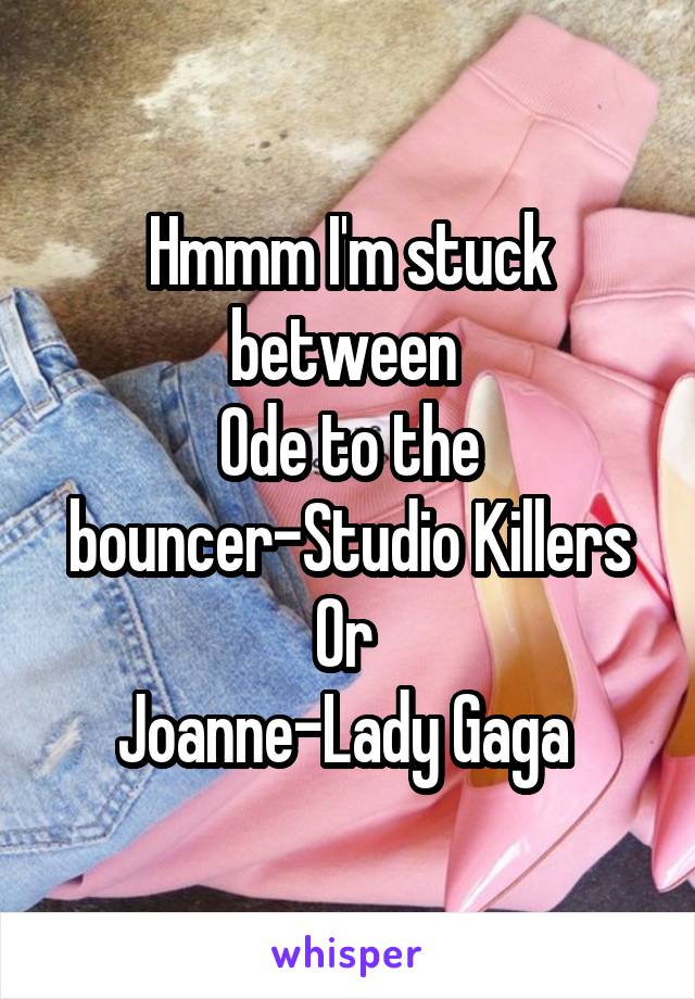 Hmmm I'm stuck between 
Ode to the bouncer-Studio Killers
Or 
Joanne-Lady Gaga 