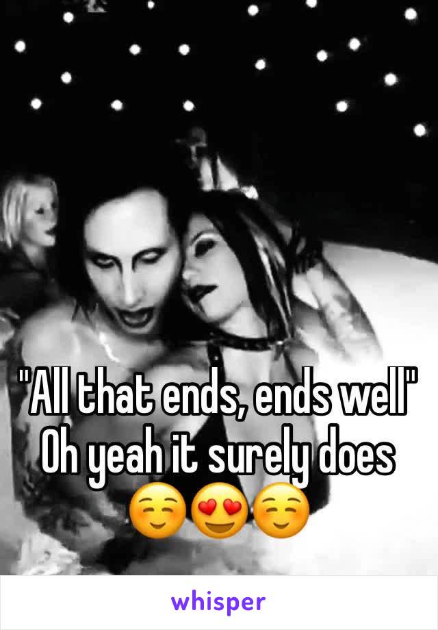 "All that ends, ends well"
Oh yeah it surely does 
☺😍☺