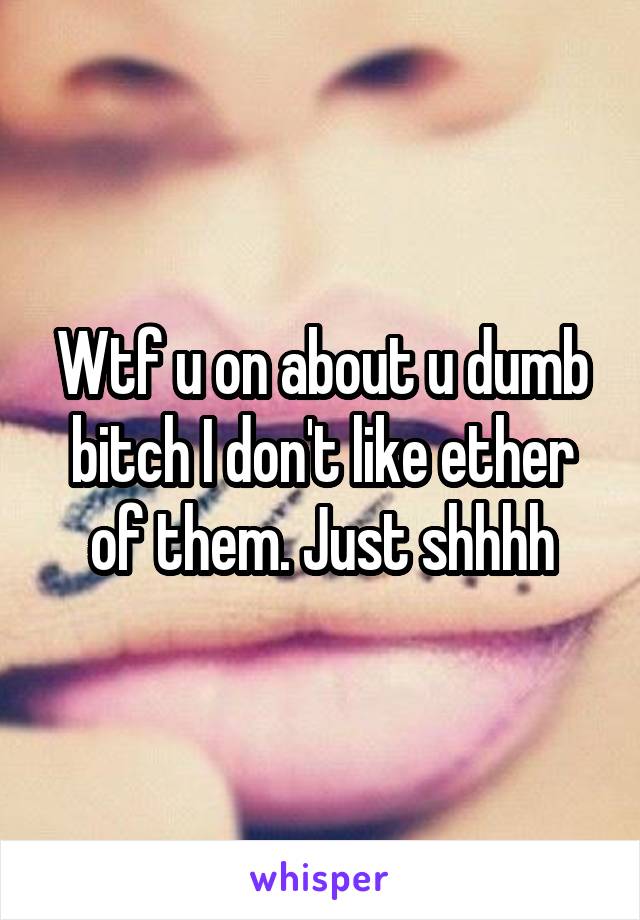 Wtf u on about u dumb bitch I don't like ether of them. Just shhhh