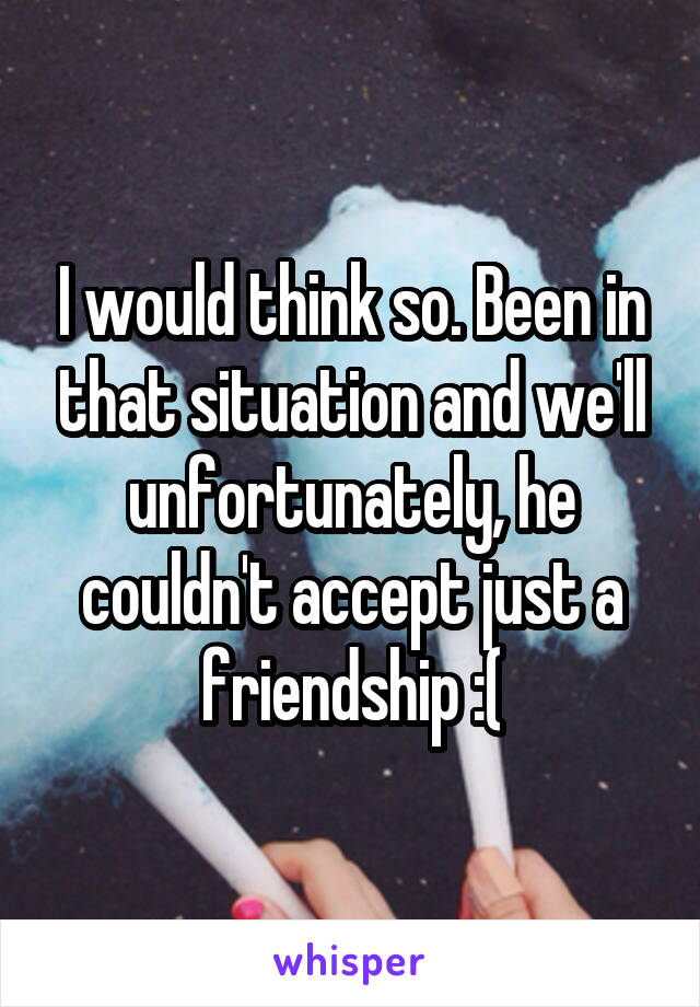 I would think so. Been in that situation and we'll unfortunately, he couldn't accept just a friendship :(