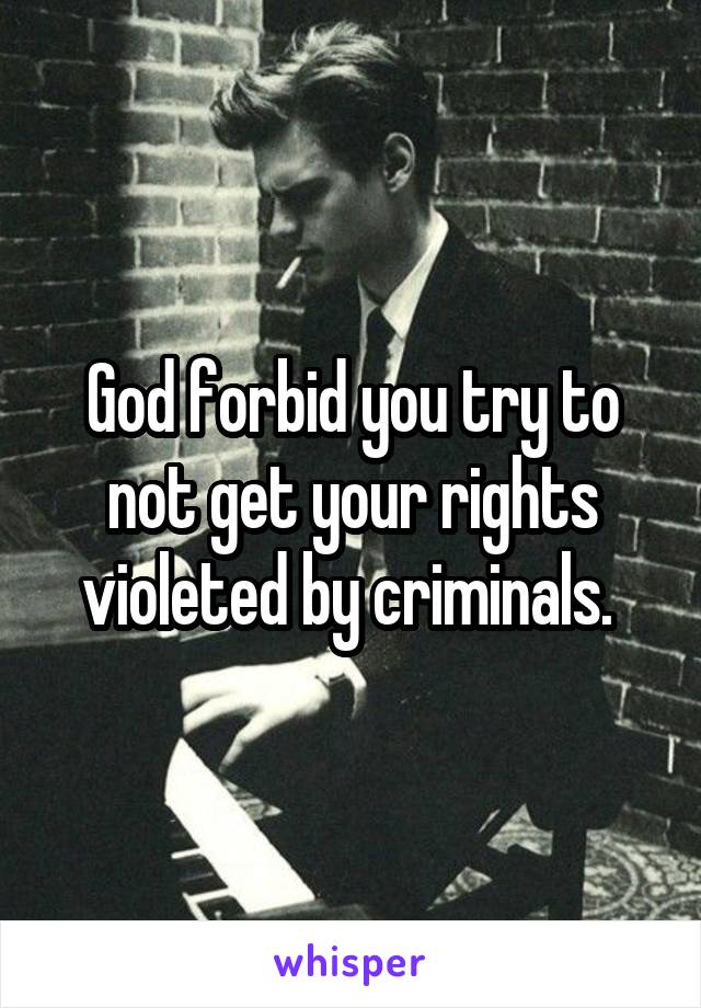 God forbid you try to not get your rights violeted by criminals. 