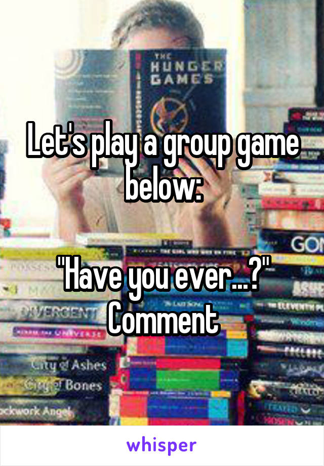 Let's play a group game below:

"Have you ever...?"
Comment