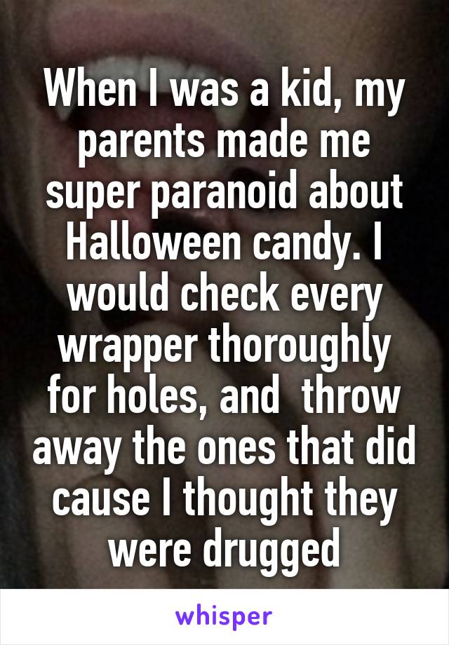 When I was a kid, my parents made me super paranoid about Halloween candy. I would check every wrapper thoroughly for holes, and  throw away the ones that did cause I thought they were drugged