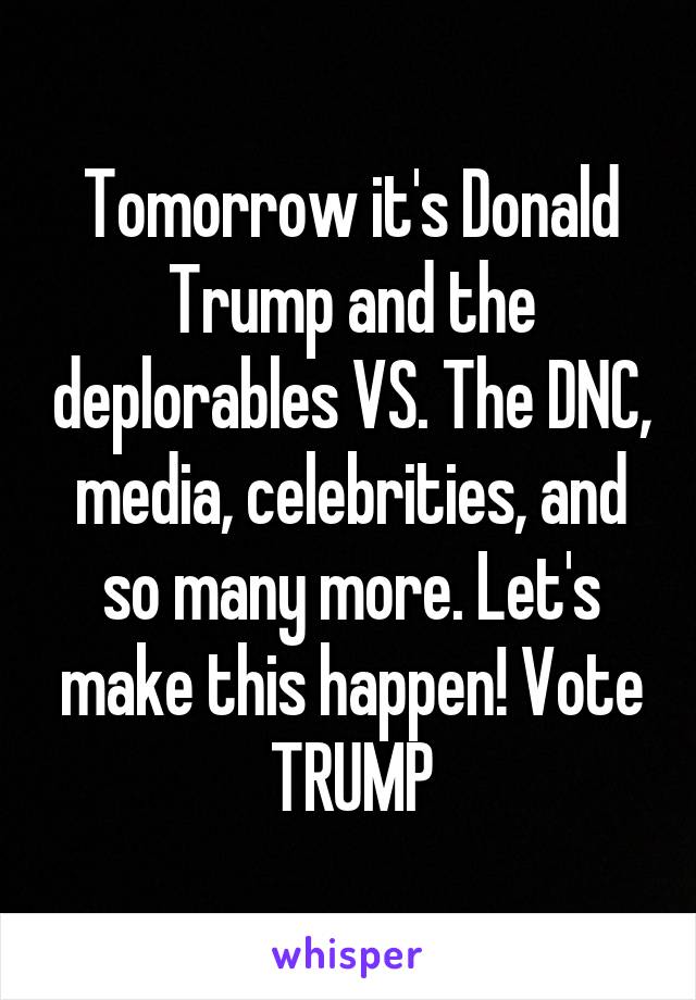 Tomorrow it's Donald Trump and the deplorables VS. The DNC, media, celebrities, and so many more. Let's make this happen! Vote TRUMP