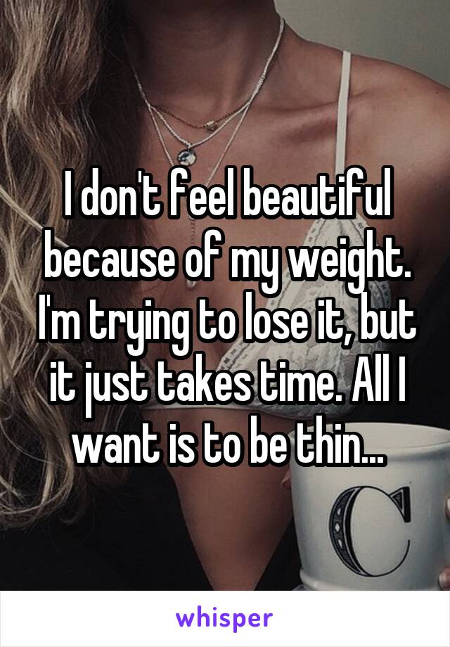 I don't feel beautiful because of my weight. I'm trying to lose it, but it just takes time. All I want is to be thin...