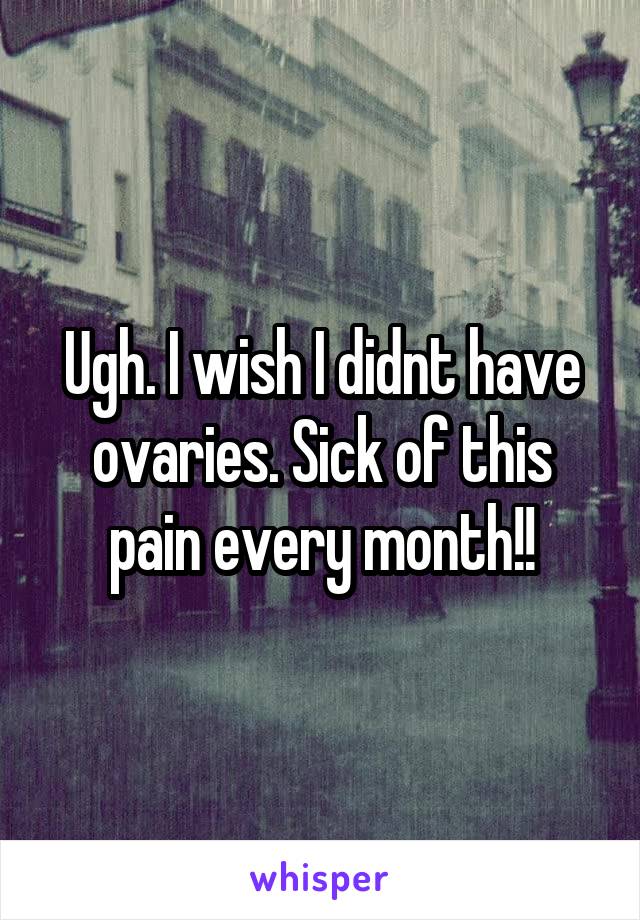 Ugh. I wish I didnt have ovaries. Sick of this pain every month!!