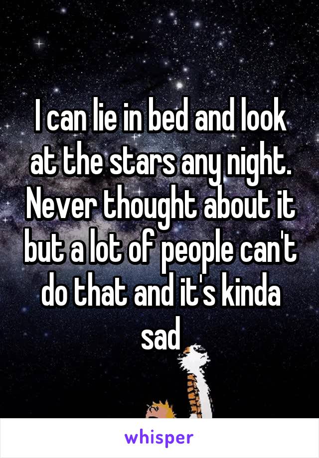 I can lie in bed and look at the stars any night. Never thought about it but a lot of people can't do that and it's kinda sad