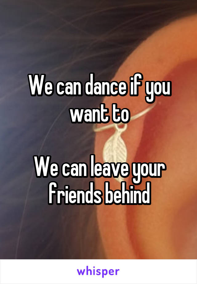 We can dance if you want to

We can leave your friends behind