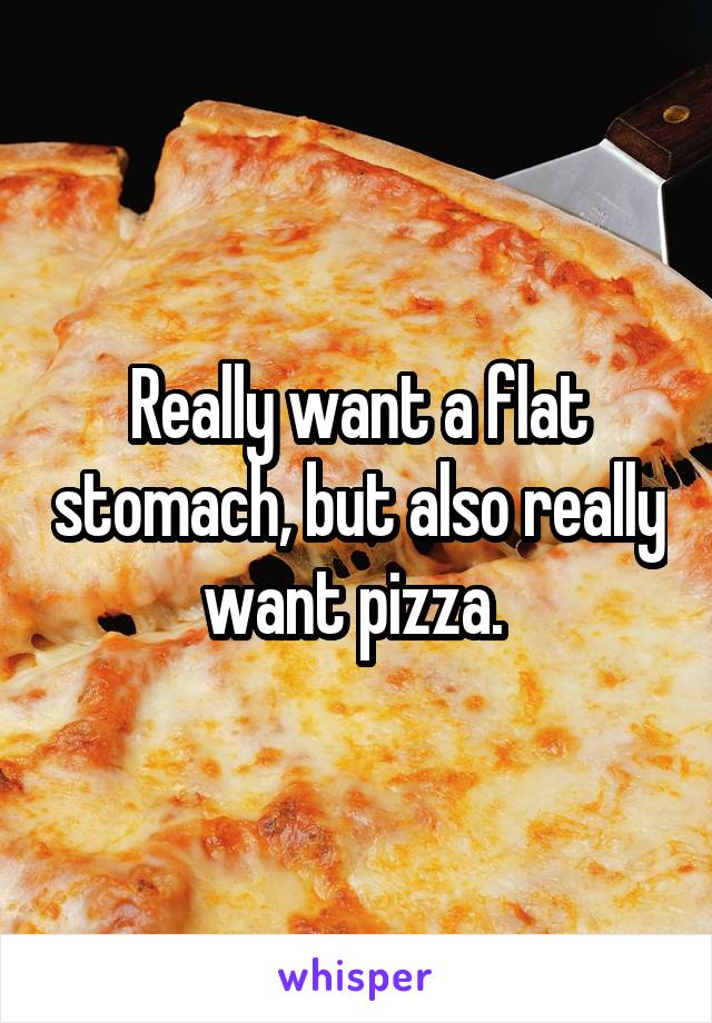 Really want a flat stomach, but also really want pizza. 