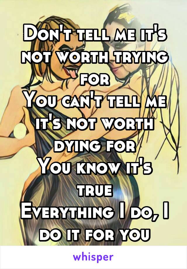 Don't tell me it's not worth trying for
You can't tell me it's not worth dying for
You know it's true
Everything I do, I do it for you