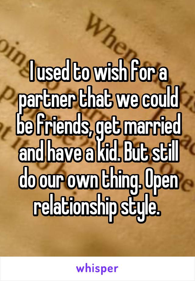 I used to wish for a partner that we could be friends, get married and have a kid. But still do our own thing. Open relationship style. 