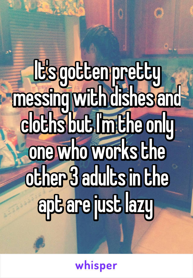 It's gotten pretty messing with dishes and cloths but I'm the only one who works the other 3 adults in the apt are just lazy 