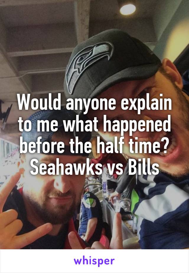 Would anyone explain to me what happened before the half time? Seahawks vs Bills