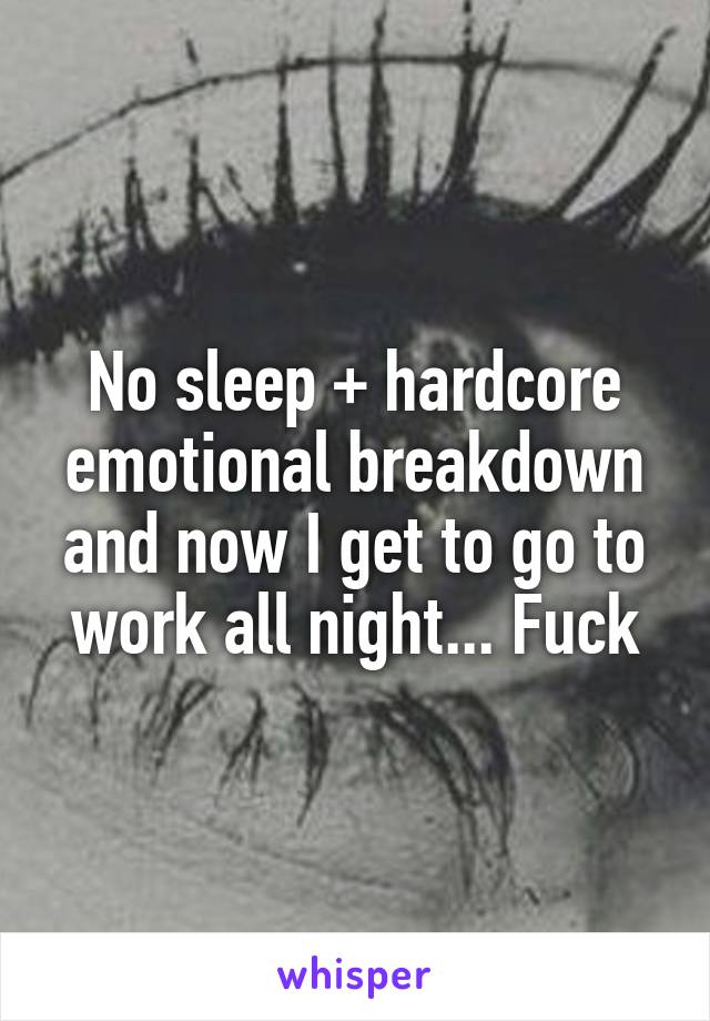 No sleep + hardcore emotional breakdown and now I get to go to work all night... Fuck