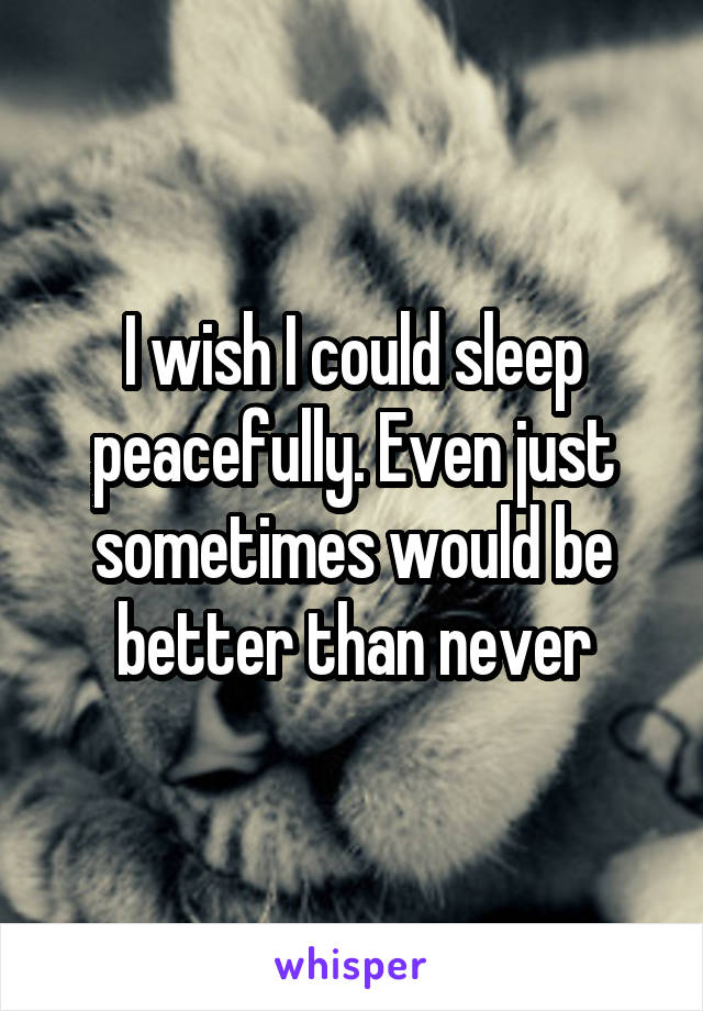 I wish I could sleep peacefully. Even just sometimes would be better than never