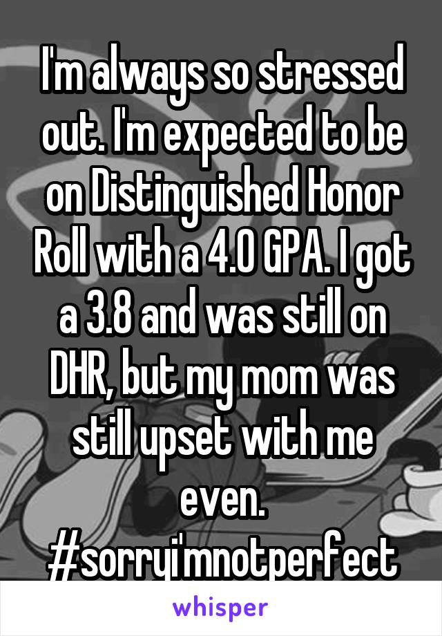 I'm always so stressed out. I'm expected to be on Distinguished Honor Roll with a 4.0 GPA. I got a 3.8 and was still on DHR, but my mom was still upset with me even. #sorryi'mnotperfect